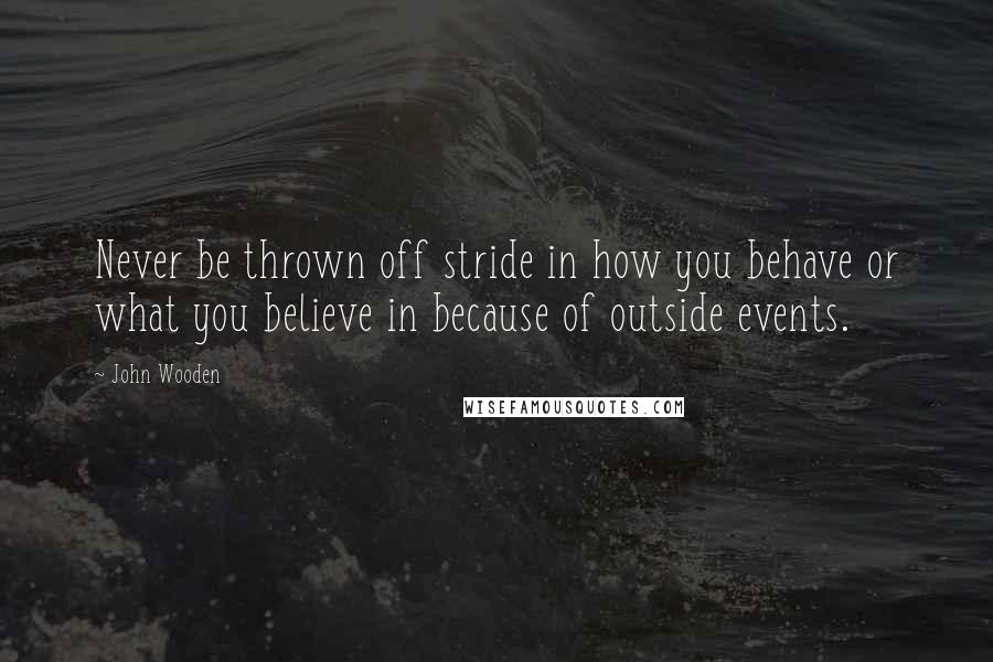 John Wooden Quotes: Never be thrown off stride in how you behave or what you believe in because of outside events.