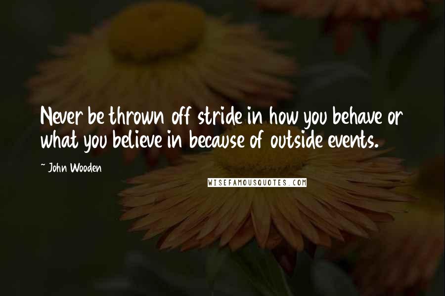 John Wooden Quotes: Never be thrown off stride in how you behave or what you believe in because of outside events.