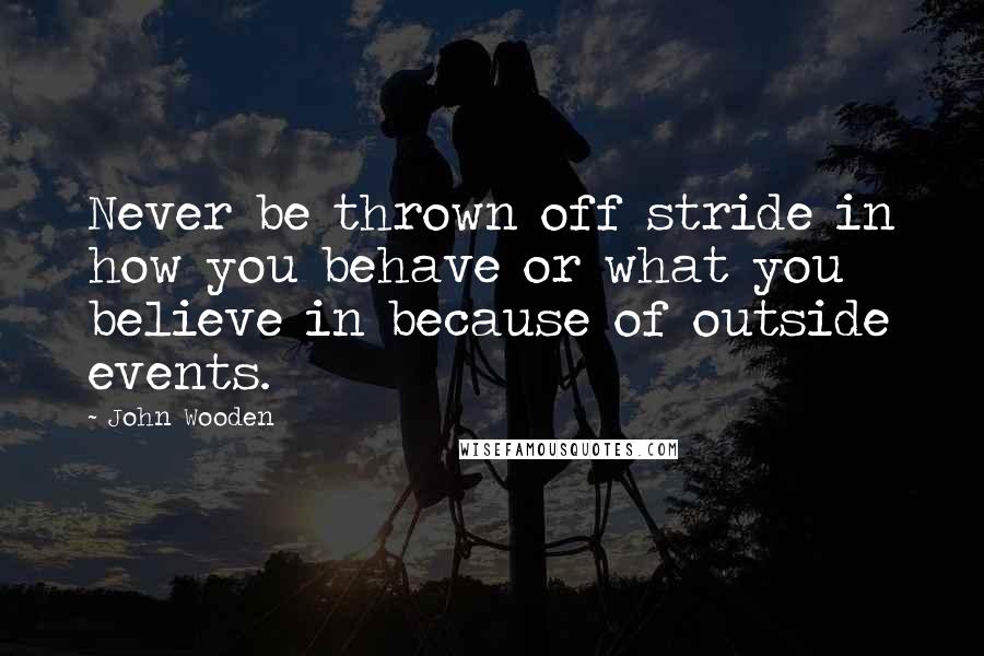 John Wooden Quotes: Never be thrown off stride in how you behave or what you believe in because of outside events.