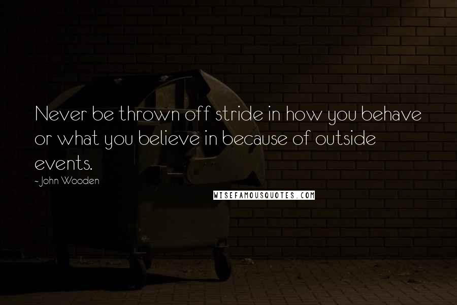 John Wooden Quotes: Never be thrown off stride in how you behave or what you believe in because of outside events.