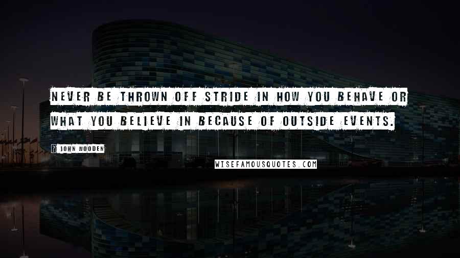 John Wooden Quotes: Never be thrown off stride in how you behave or what you believe in because of outside events.