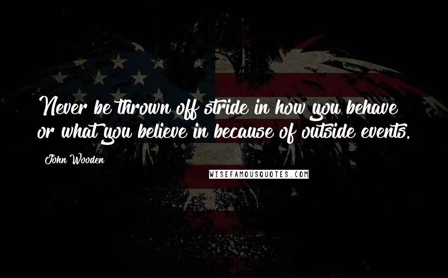 John Wooden Quotes: Never be thrown off stride in how you behave or what you believe in because of outside events.