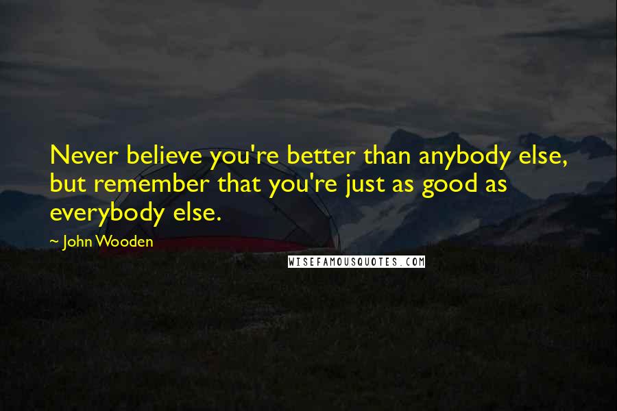 John Wooden Quotes: Never believe you're better than anybody else, but remember that you're just as good as everybody else.