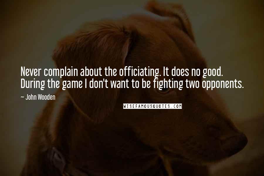 John Wooden Quotes: Never complain about the officiating. It does no good. During the game I don't want to be fighting two opponents.