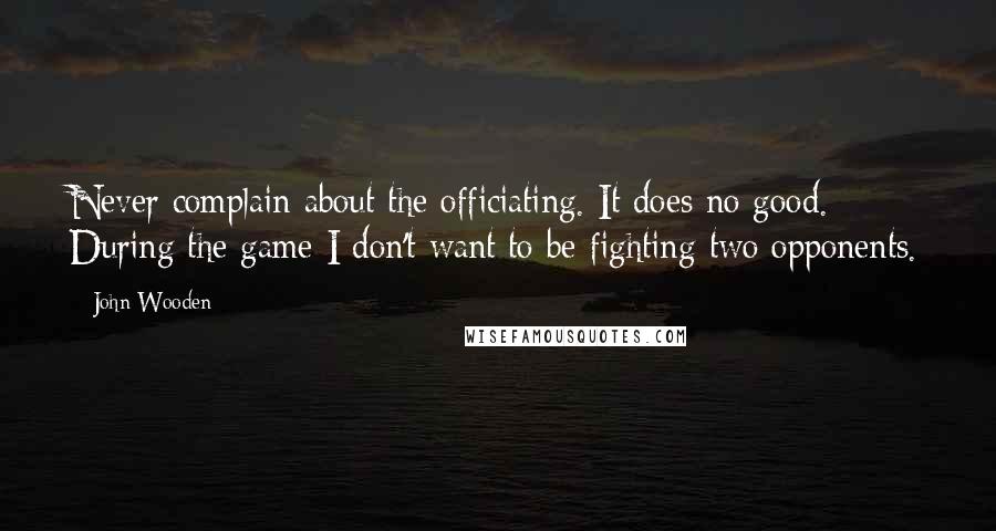 John Wooden Quotes: Never complain about the officiating. It does no good. During the game I don't want to be fighting two opponents.