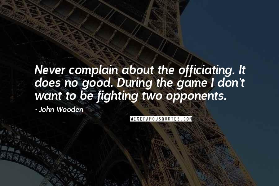 John Wooden Quotes: Never complain about the officiating. It does no good. During the game I don't want to be fighting two opponents.