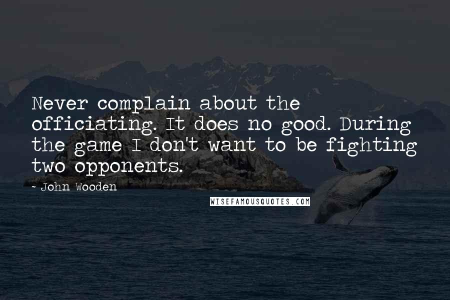 John Wooden Quotes: Never complain about the officiating. It does no good. During the game I don't want to be fighting two opponents.