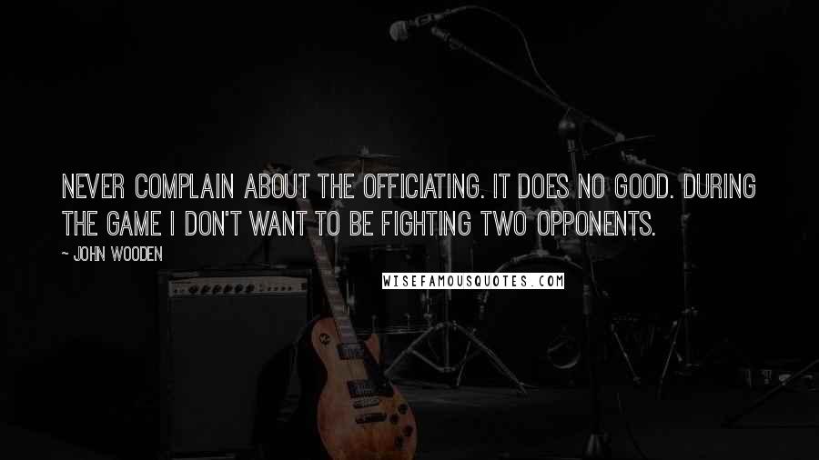 John Wooden Quotes: Never complain about the officiating. It does no good. During the game I don't want to be fighting two opponents.