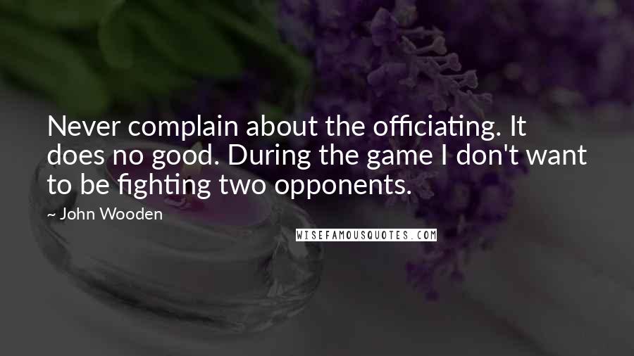 John Wooden Quotes: Never complain about the officiating. It does no good. During the game I don't want to be fighting two opponents.