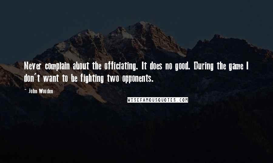 John Wooden Quotes: Never complain about the officiating. It does no good. During the game I don't want to be fighting two opponents.