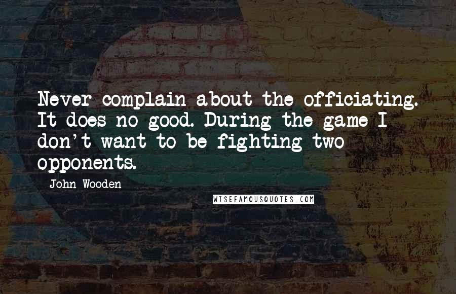 John Wooden Quotes: Never complain about the officiating. It does no good. During the game I don't want to be fighting two opponents.