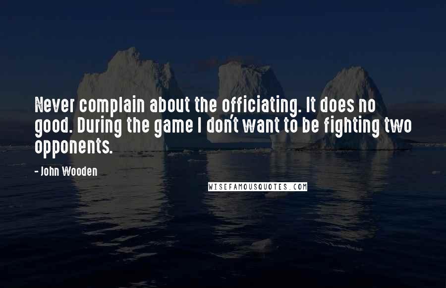 John Wooden Quotes: Never complain about the officiating. It does no good. During the game I don't want to be fighting two opponents.