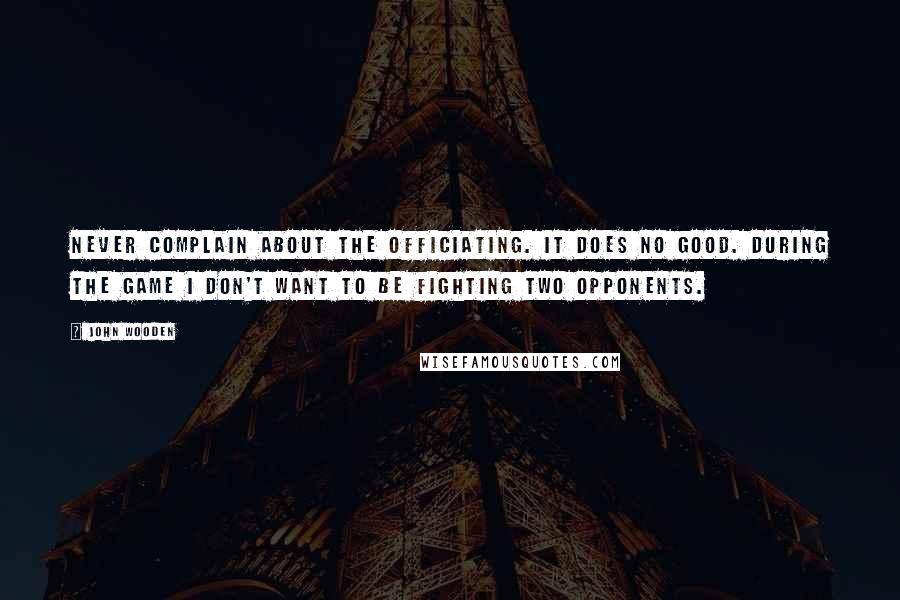 John Wooden Quotes: Never complain about the officiating. It does no good. During the game I don't want to be fighting two opponents.