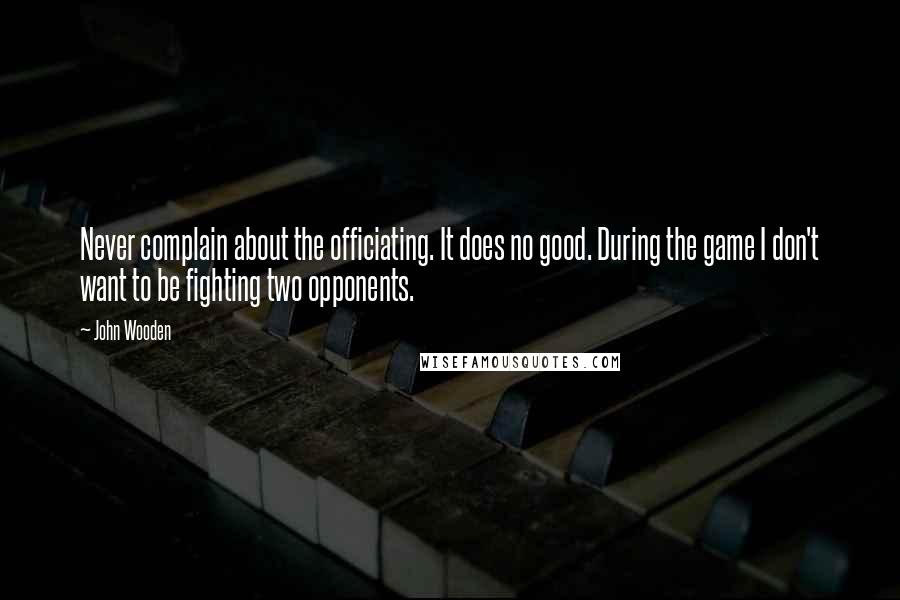 John Wooden Quotes: Never complain about the officiating. It does no good. During the game I don't want to be fighting two opponents.