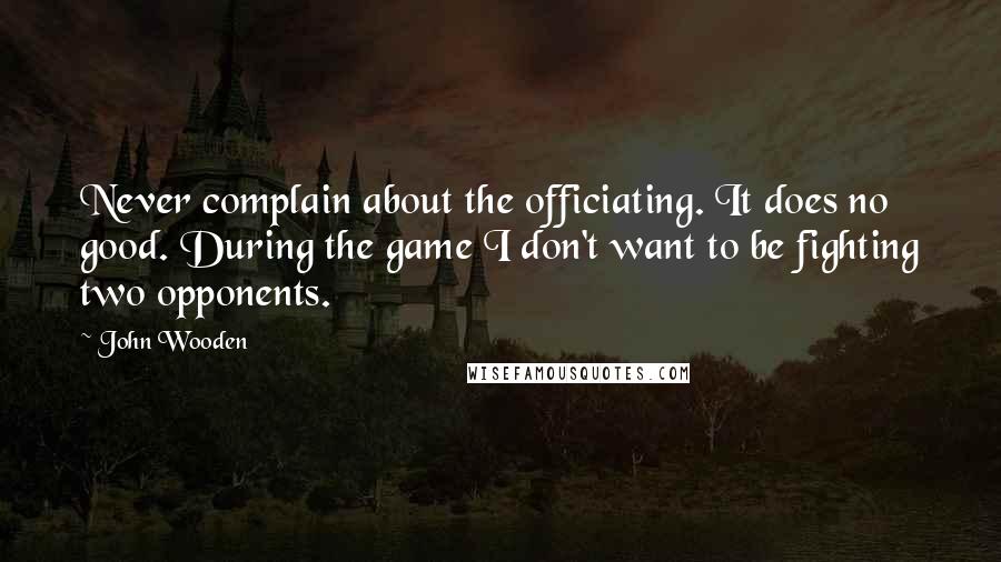 John Wooden Quotes: Never complain about the officiating. It does no good. During the game I don't want to be fighting two opponents.