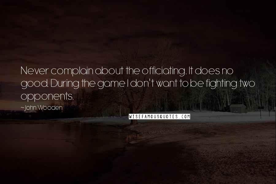 John Wooden Quotes: Never complain about the officiating. It does no good. During the game I don't want to be fighting two opponents.