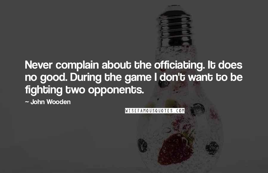 John Wooden Quotes: Never complain about the officiating. It does no good. During the game I don't want to be fighting two opponents.