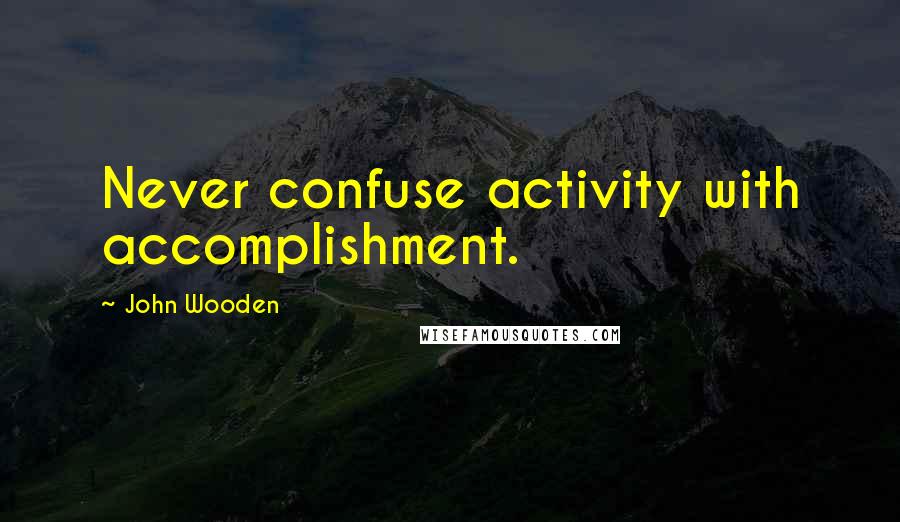 John Wooden Quotes: Never confuse activity with accomplishment.