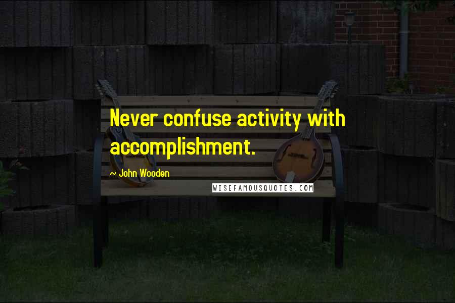 John Wooden Quotes: Never confuse activity with accomplishment.