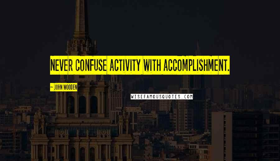 John Wooden Quotes: Never confuse activity with accomplishment.