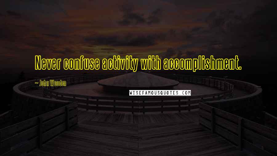 John Wooden Quotes: Never confuse activity with accomplishment.