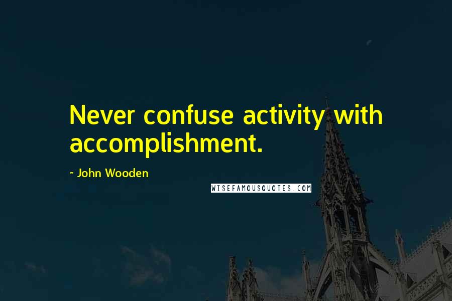 John Wooden Quotes: Never confuse activity with accomplishment.