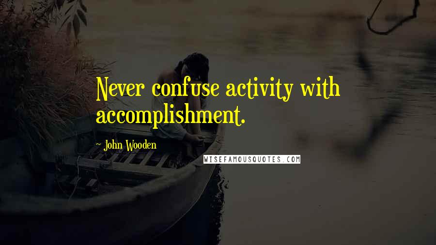 John Wooden Quotes: Never confuse activity with accomplishment.