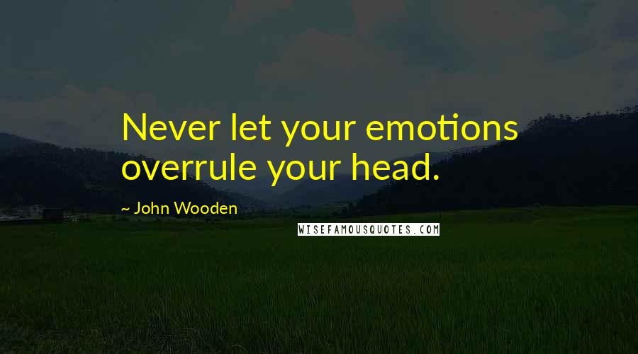 John Wooden Quotes: Never let your emotions overrule your head.