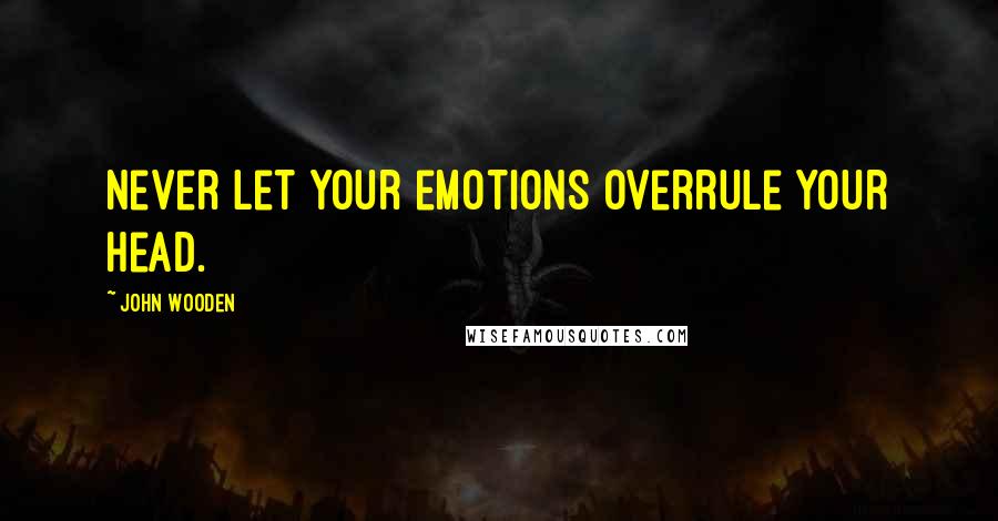 John Wooden Quotes: Never let your emotions overrule your head.