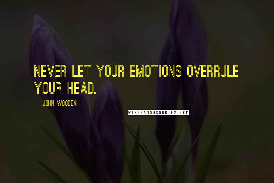 John Wooden Quotes: Never let your emotions overrule your head.