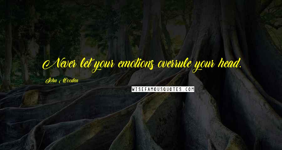 John Wooden Quotes: Never let your emotions overrule your head.