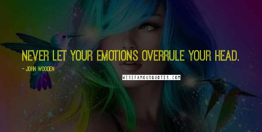 John Wooden Quotes: Never let your emotions overrule your head.