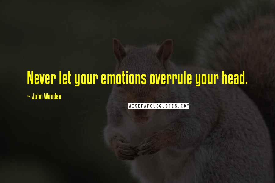 John Wooden Quotes: Never let your emotions overrule your head.