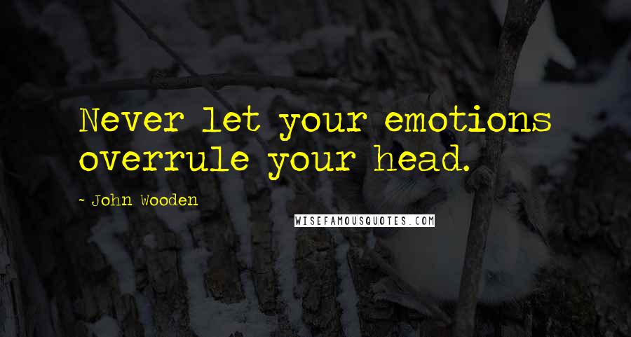 John Wooden Quotes: Never let your emotions overrule your head.