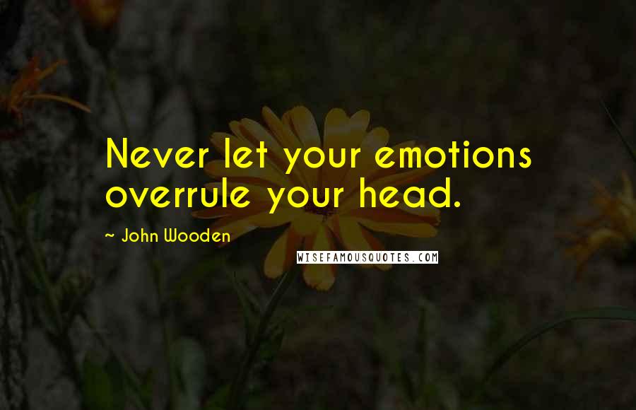 John Wooden Quotes: Never let your emotions overrule your head.