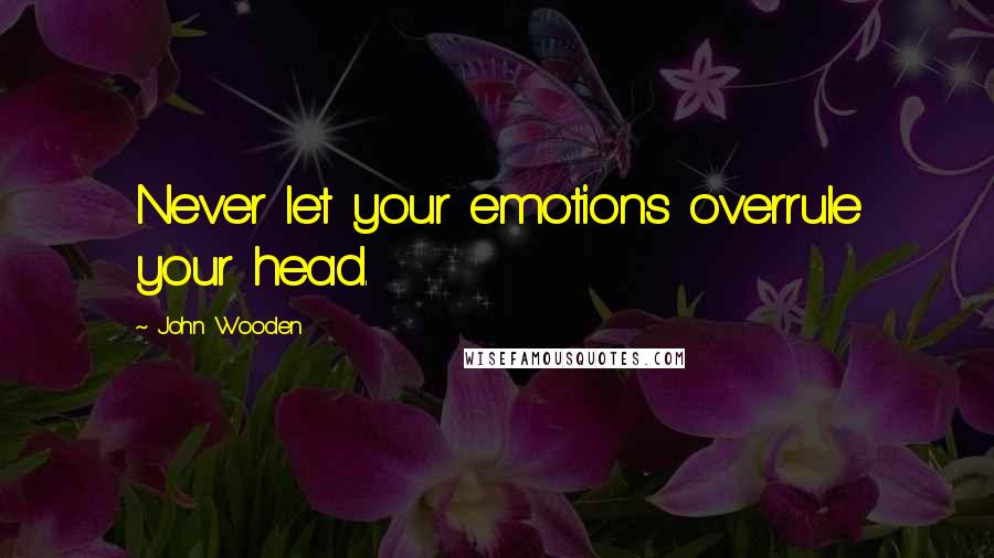 John Wooden Quotes: Never let your emotions overrule your head.