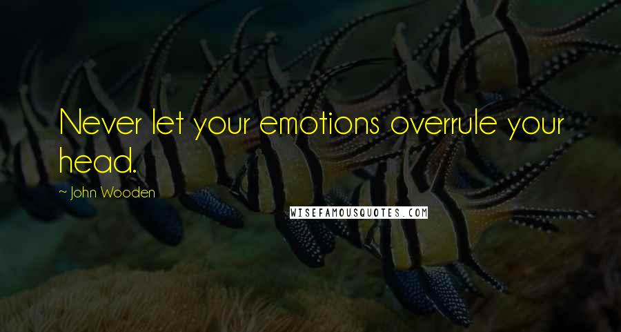 John Wooden Quotes: Never let your emotions overrule your head.