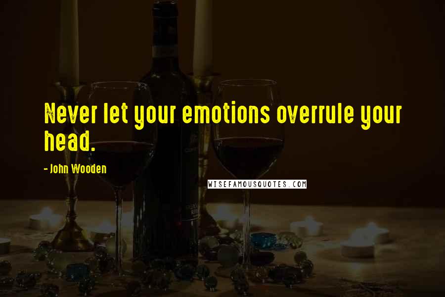 John Wooden Quotes: Never let your emotions overrule your head.