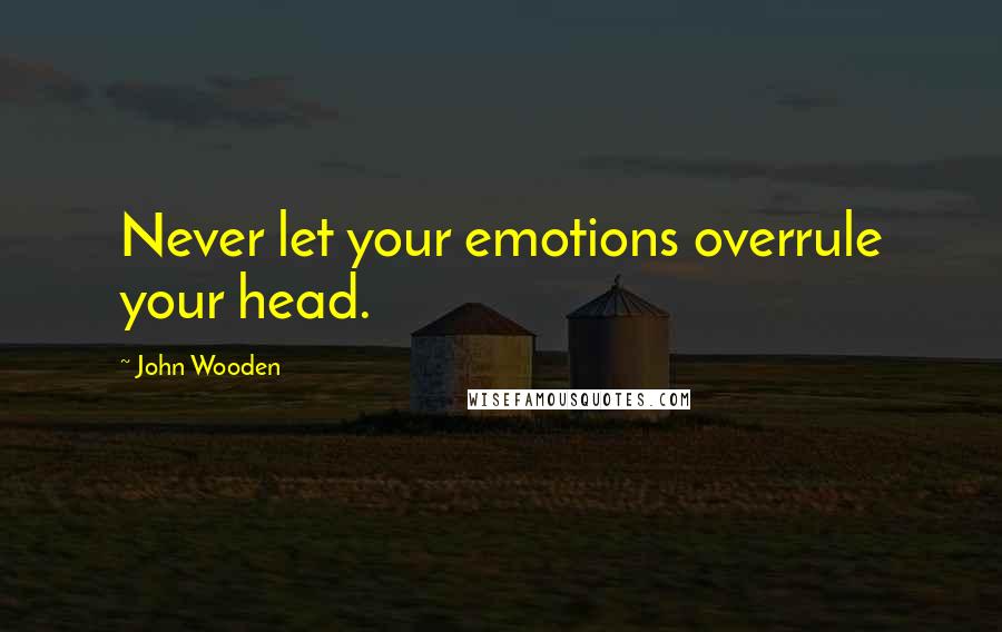 John Wooden Quotes: Never let your emotions overrule your head.