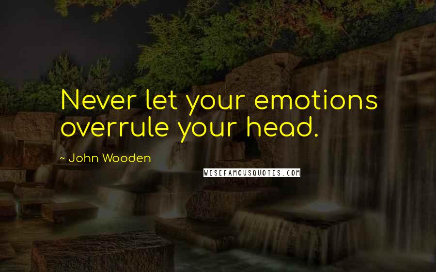 John Wooden Quotes: Never let your emotions overrule your head.