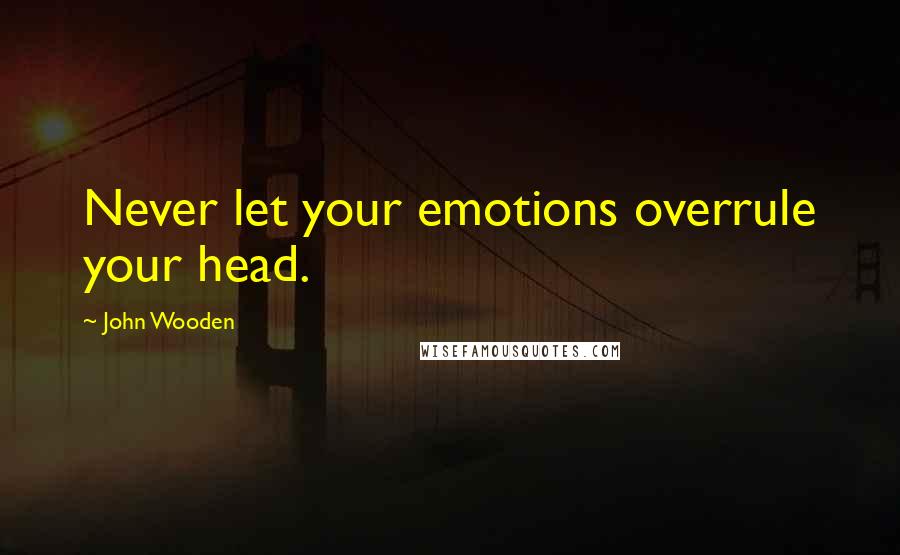 John Wooden Quotes: Never let your emotions overrule your head.