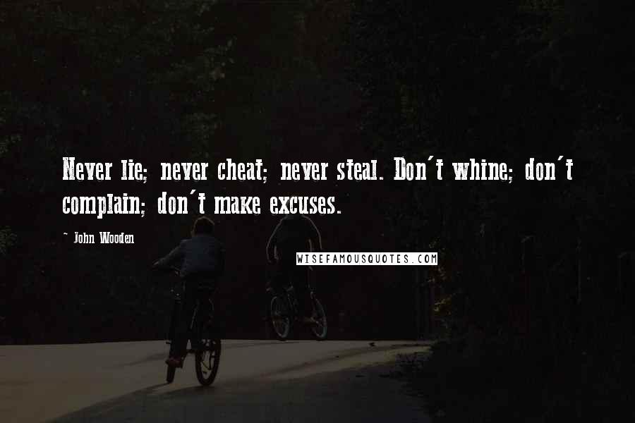 John Wooden Quotes: Never lie; never cheat; never steal. Don't whine; don't complain; don't make excuses.