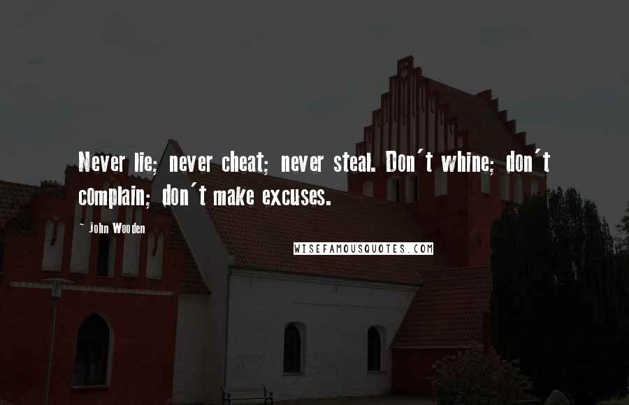 John Wooden Quotes: Never lie; never cheat; never steal. Don't whine; don't complain; don't make excuses.