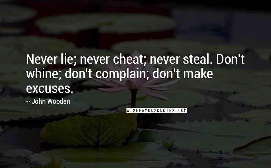 John Wooden Quotes: Never lie; never cheat; never steal. Don't whine; don't complain; don't make excuses.