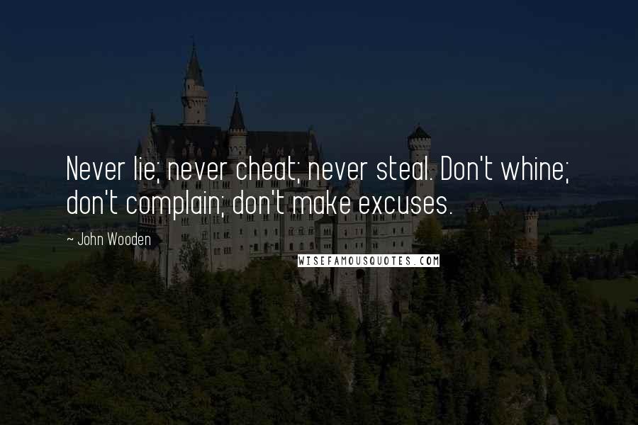 John Wooden Quotes: Never lie; never cheat; never steal. Don't whine; don't complain; don't make excuses.