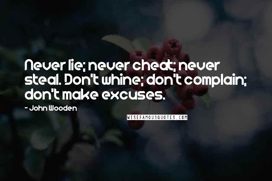 John Wooden Quotes: Never lie; never cheat; never steal. Don't whine; don't complain; don't make excuses.