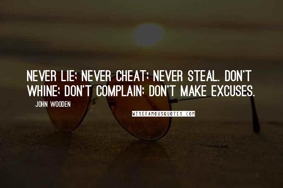 John Wooden Quotes: Never lie; never cheat; never steal. Don't whine; don't complain; don't make excuses.