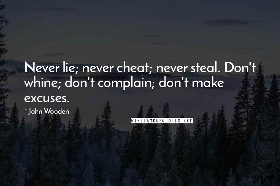 John Wooden Quotes: Never lie; never cheat; never steal. Don't whine; don't complain; don't make excuses.