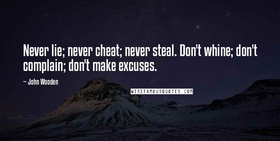 John Wooden Quotes: Never lie; never cheat; never steal. Don't whine; don't complain; don't make excuses.