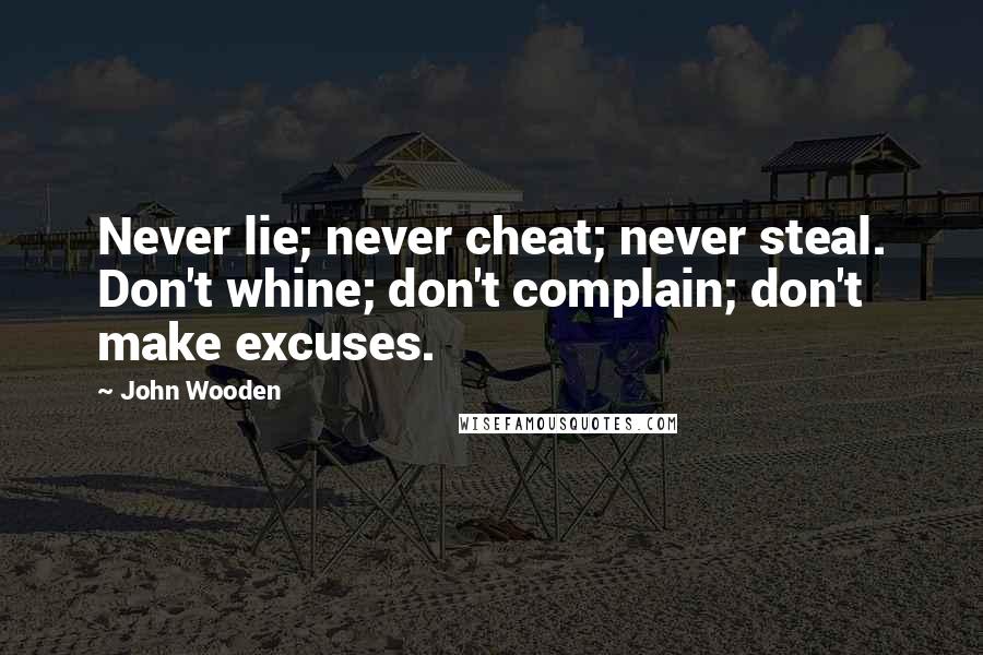 John Wooden Quotes: Never lie; never cheat; never steal. Don't whine; don't complain; don't make excuses.